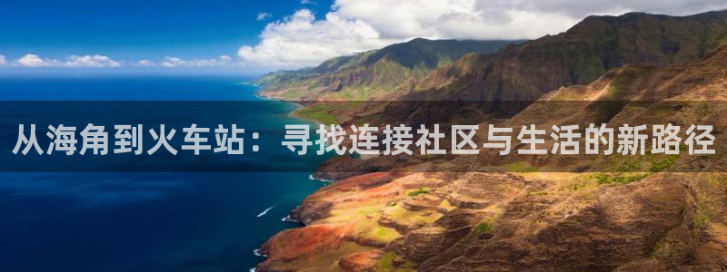 手机海角社区怎么进入：从海角到火车站：寻找连接社区与生活的新路径