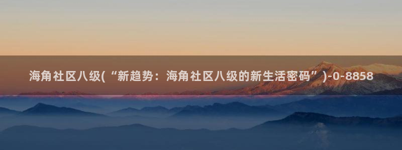 海角社区08：海角社区八级(“新趋势：海角社区八级的新生活密码”)