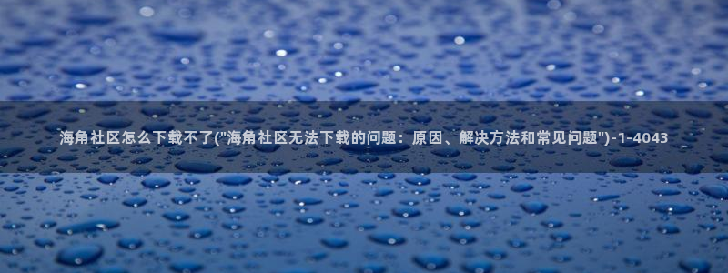 海角社区1120716：海角社区怎么下载不了(\